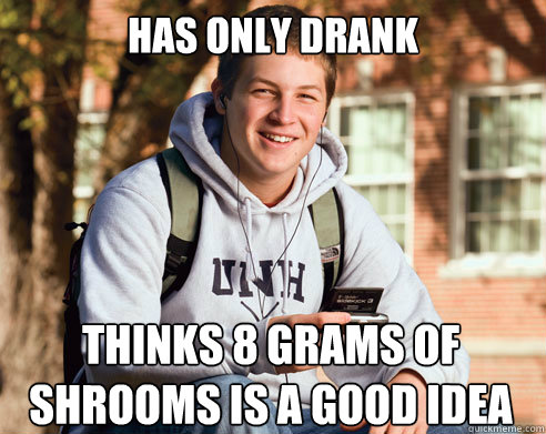 has only drank thinks 8 grams of shrooms is a good idea - has only drank thinks 8 grams of shrooms is a good idea  College Freshman