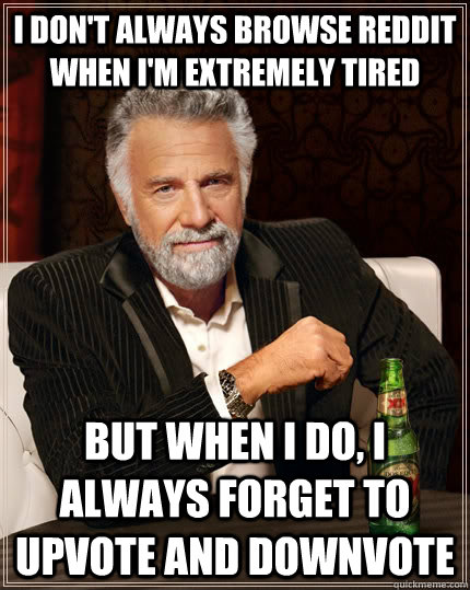I don't always browse reddit when i'm extremely tired but when I do, I always forget to upvote and downvote  The Most Interesting Man In The World