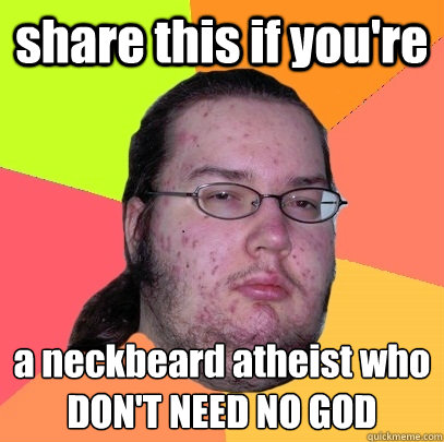 share this if you're a neckbeard atheist who 
DON'T NEED NO GOD  Butthurt Dweller