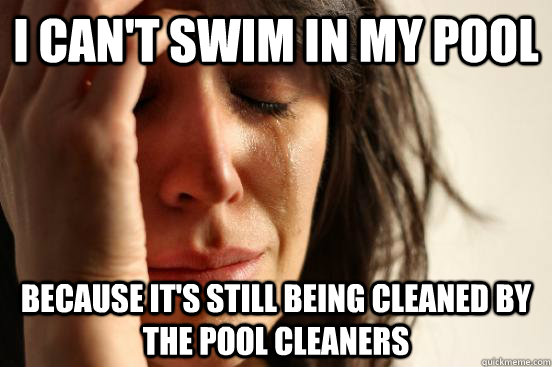 I can't swim in my pool because it's still being cleaned by the pool cleaners  First World Problems