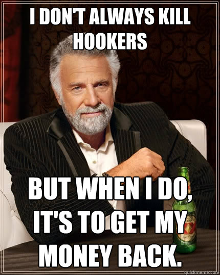 I don't always kill hookers But when I do, it's to get my money back.  The Most Interesting Man In The World