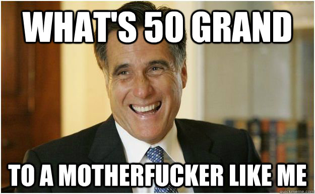 What's 50 grand  to a motherfucker like me  Mitt Romney