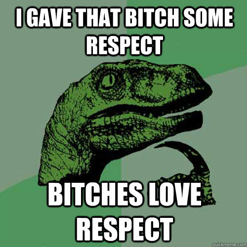 I gave that bitch some respect bitches love respect - I gave that bitch some respect bitches love respect  Philosoraptor