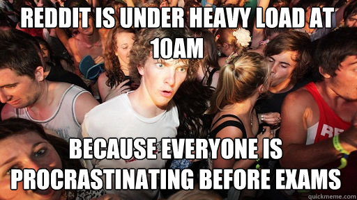 reddit is under heavy load at 10am
 because everyone is procrastinating before exams  Sudden Clarity Clarence