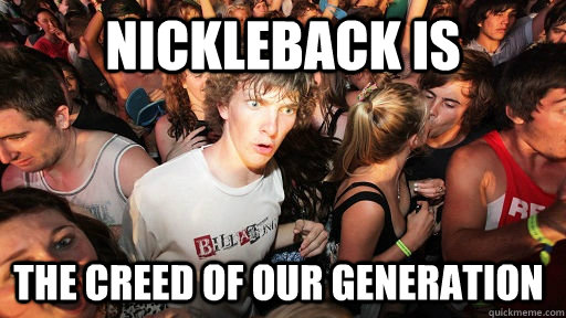 Nickleback is  the Creed of our generation  Sudden Clarity Clarence