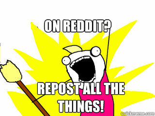 On Reddit? Repost all the Things!  All The Things