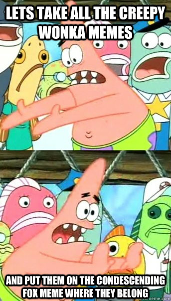 Lets take all the creepy wonka memes and put them on the Condescending Fox meme where they belong - Lets take all the creepy wonka memes and put them on the Condescending Fox meme where they belong  Push it somewhere else Patrick
