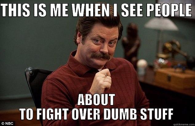 THIS IS ME WHEN I SEE PEOPLE  ABOUT TO FIGHT OVER DUMB STUFF Misc