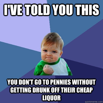 I've told you this you don't go to pennies without getting drunk off their cheap  Liquor  Success Kid
