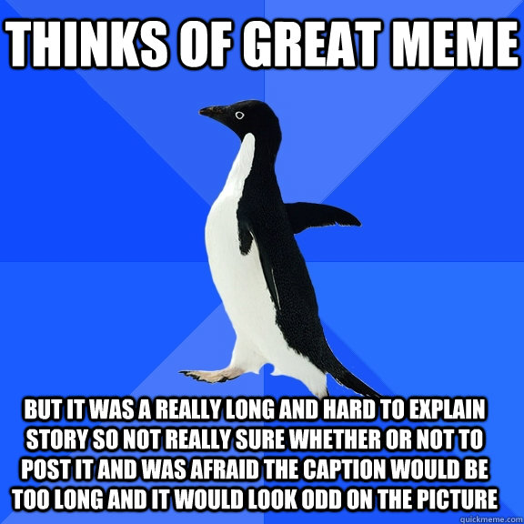 Thinks of great meme but it was a really long and hard to explain story so not really sure whether or not to post it and was afraid the caption would be too long and it would look odd on the picture    Socially Awkward Penguin