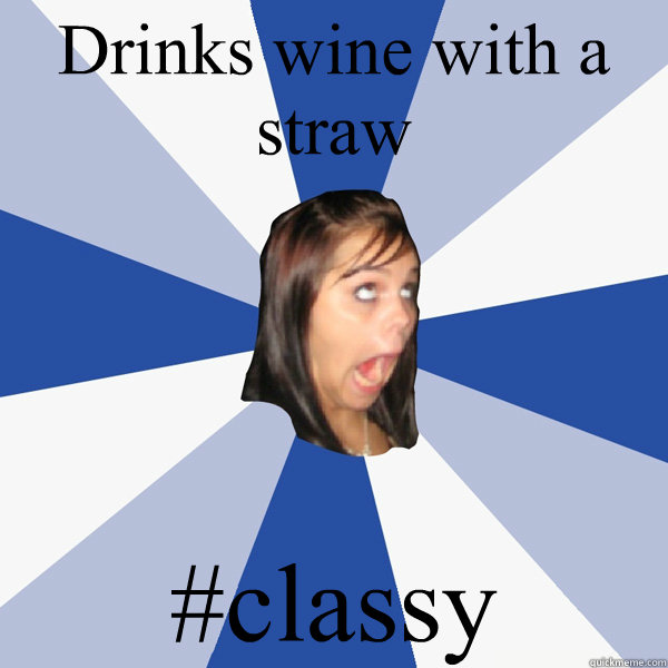 Drinks wine with a straw #classy  Annoying Facebook Girl