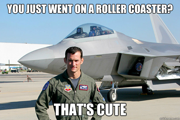 You just went on a roller coaster? That's cute  Unimpressed F-22 Pilot