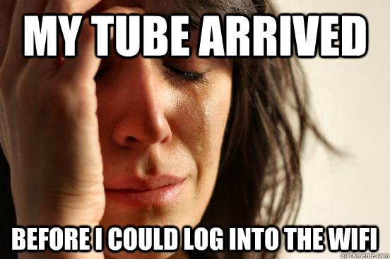 My tube arrived before i could log into the wifi  First World Problems