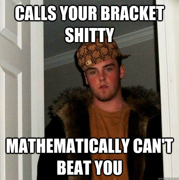 calls your bracket shitty  mathematically can't beat you  Scumbag Steve