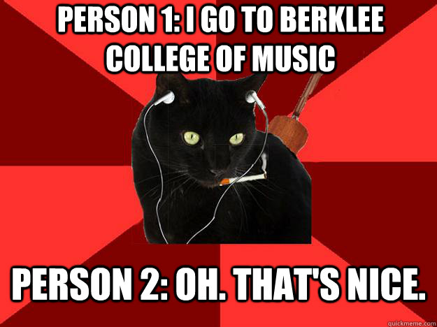 Person 1: I go to Berklee College of Music Person 2: OH. THAT'S NICE.  Berklee Cat