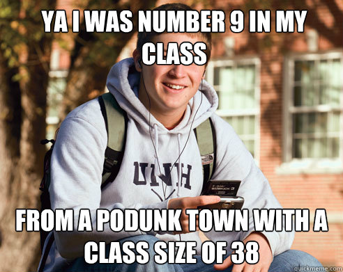 Ya I was number 9 in my class From a podunk town with a class size of 38  College Freshman