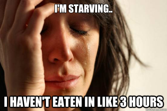 I'm starving.. I haven't eaten in like 3 hours  First World Problems
