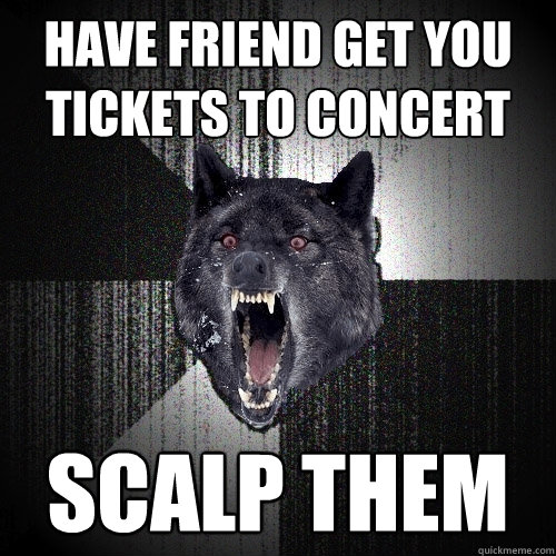 have friend get you tickets to concert scalp them  Insanity Wolf