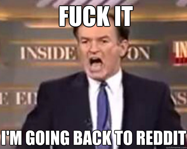 FUCK IT i'm going back to reddit  fuck it bill