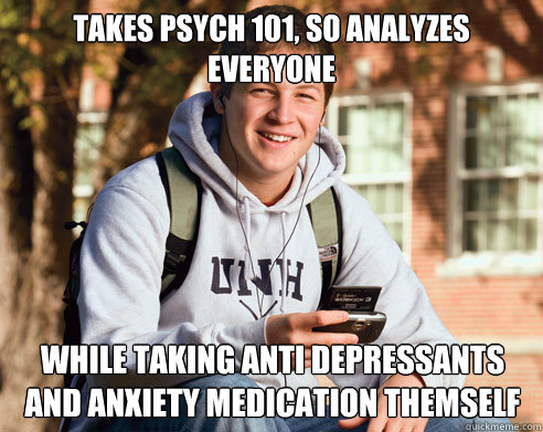Takes Psych 101, so analyzes everyone while taking anti depressants and anxiety medication themself  College Freshman