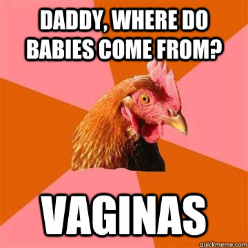 Daddy, where do babies come from? Vaginas  