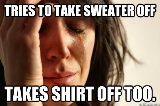 Tries to take sweater off takes shirt off too.  First World Problems