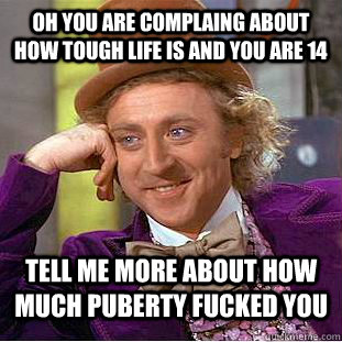 Oh you are complaing about how tough life is and you are 14 tell me more about how much puberty fucked you  Condescending Wonka