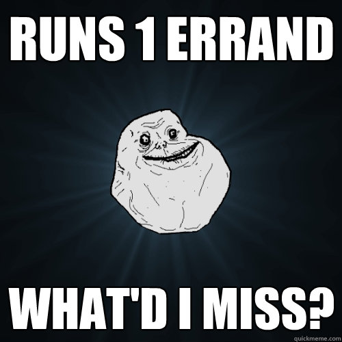 runs 1 errand what'd i miss?  Forever Alone