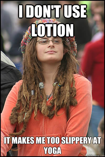I don't use lotion it makes me too slippery at yoga  College Liberal