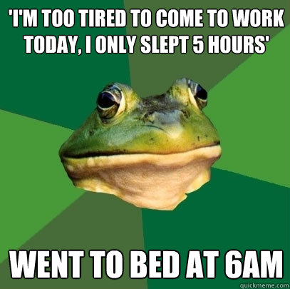'I'm too tired to come to work today, I only slept 5 hours' Went to bed at 6am  Foul Bachelor Frog