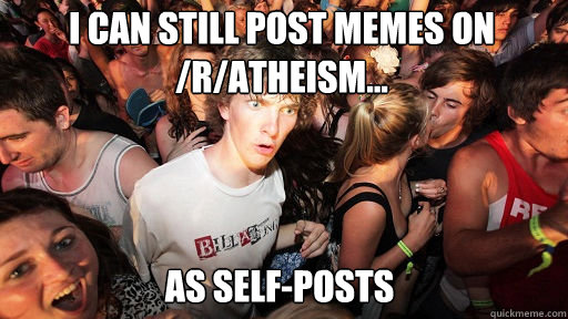 I can still post memes on /r/atheism... As self-posts  Sudden Clarity Clarence