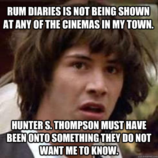 Rum Diaries is not being shown at any of the cinemas in my town. Hunter S. Thompson must have been onto something they do not want me to know. - Rum Diaries is not being shown at any of the cinemas in my town. Hunter S. Thompson must have been onto something they do not want me to know.  conspiracy keanu
