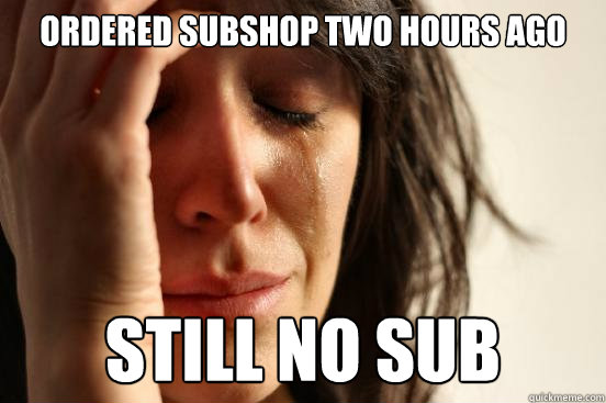 Ordered Subshop two hours ago Still no sub  First World Problems