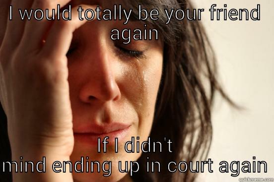 I WOULD TOTALLY BE YOUR FRIEND AGAIN IF I DIDN'T MIND ENDING UP IN COURT AGAIN First World Problems