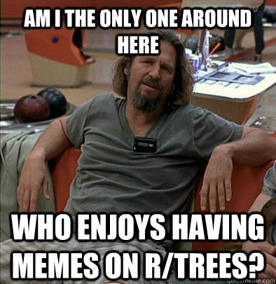 Am I the only one around here who enjoys having memes on r/trees?  The Dude