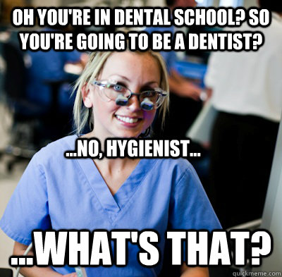 Oh you're in dental school? So you're going to be a dentist?  ...what's that?  ...no, hygienist...  overworked dental student