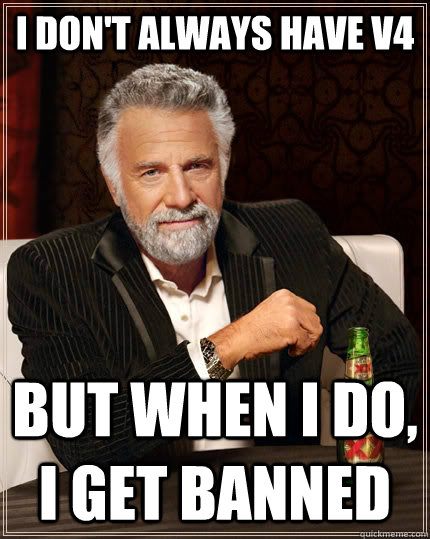 I don't always have V4 but when i do, i get banned - I don't always have V4 but when i do, i get banned  The Most Interesting Man In The World