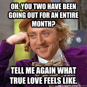Oh, you two have been going out for an entire month? Tell me again what true love feels like.  Condescending Wonka