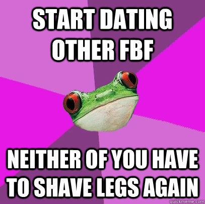 Start dating other fbf neither of you have to shave legs again  Foul Bachelorette Frog