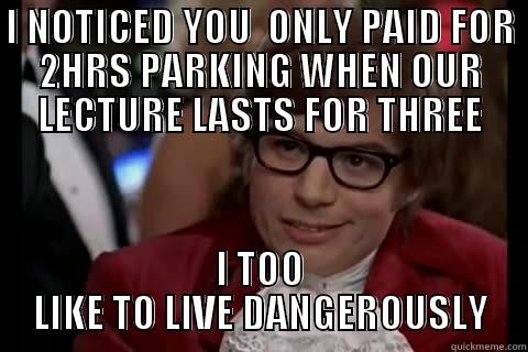 I NOTICED YOU  ONLY PAID FOR 2HRS PARKING WHEN OUR LECTURE LASTS FOR THREE I TOO LIKE TO LIVE DANGEROUSLY Dangerously - Austin Powers