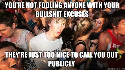 You're not fooling anyone with your bullshit excuses They're just too nice to call you out publicly  Sudden Clarity Clarence