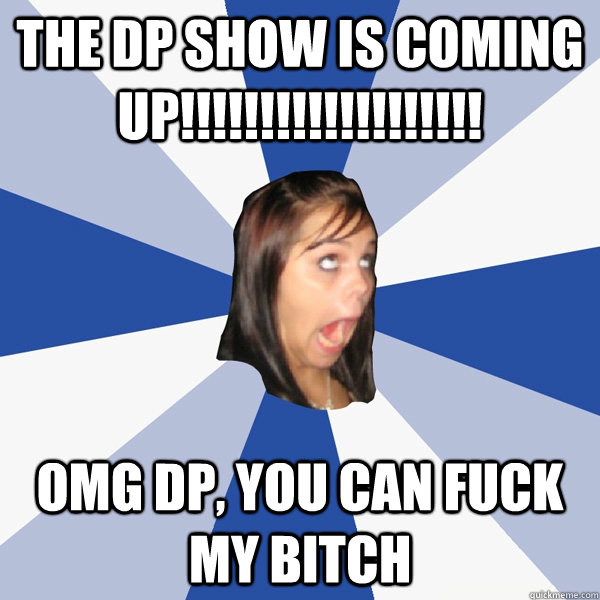 THE dp show is coming up!!!!!!!!!!!!!!!!!!! omg dp, you can fuck my bitch  Annoying Facebook Girl