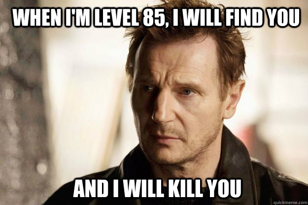 When I'm level 85, I will find you and I will kill you  Liam neeson