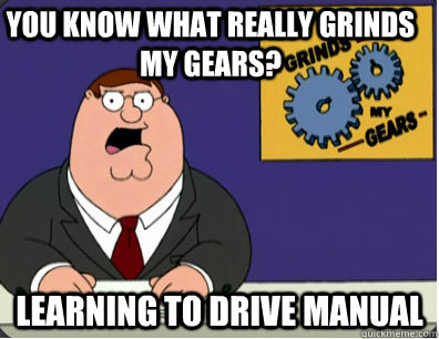 you know what really grinds my gears? Learning to drive manual  Family Guy Grinds My Gears