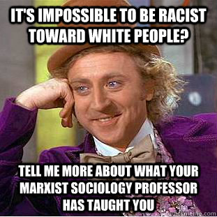 it's impossible to be racist toward white people? tell me more about what your marxist sociology professor has taught you  Condescending Wonka