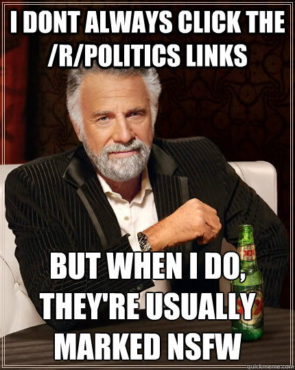 I dont always click the /r/politics links but when I do, they're usually marked NSFW  The Most Interesting Man In The World