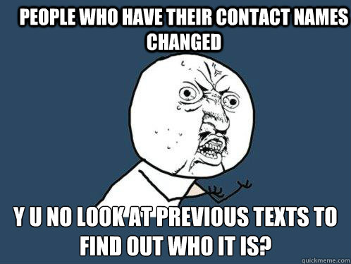 people who have their contact names changed y u no look at previous texts to find out who it is?  Y U No
