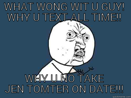 Lol... smh. Jens got back up now. - WHAT WONG WIT U GUY! WHY U TEXT ALL TIME!! WHY U NO TAKE JEN TOMTER ON DATE!!! Y U No