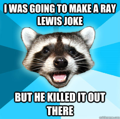 I WAS GOING TO MAKE A RAY LEWIS JOKE BUT HE KILLED IT OUT THERE  Lame Pun Coon