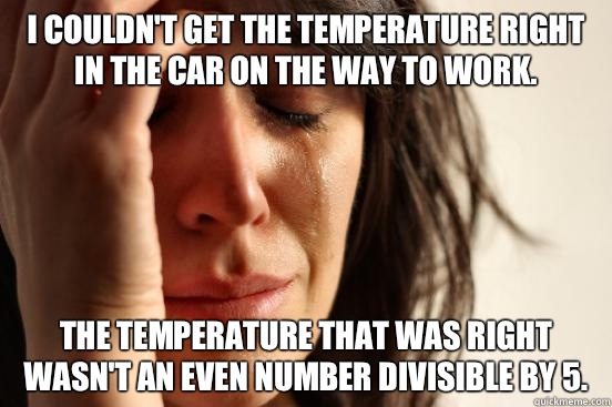 I couldn't get the temperature right in the car on the way to work. The temperature that was right wasn't an even number divisible by 5.   First World Problems